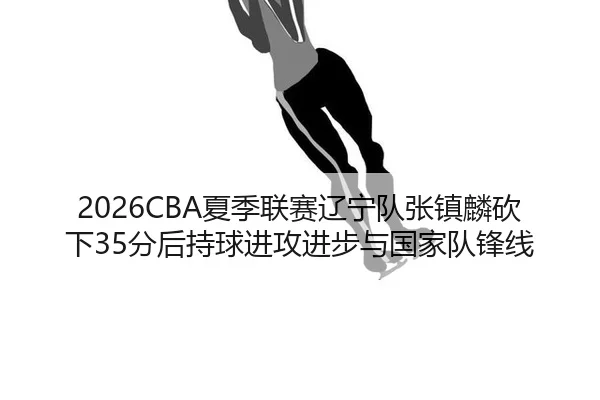xia-ji-lian-sai-liao-ning-dui-zhang-zhen-lin-kan-xia-fen-hou-chi-qiu-jin-gong-jin-bu-yu-guo-jia-dui-feng-xian-3-367.jpg