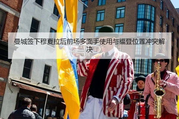 曼城签下穆夏拉后前场多面手使用与福登位置冲突解决