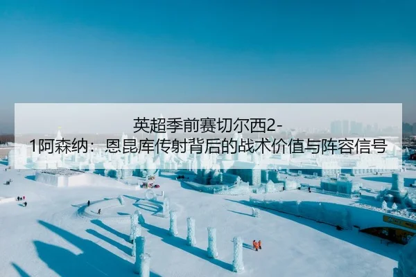 英超季前赛切尔西2-1阿森纳：恩昆库传射背后的战术价值与阵容信号